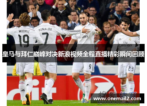 皇马与拜仁巅峰对决新浪视频全程直播精彩瞬间回顾