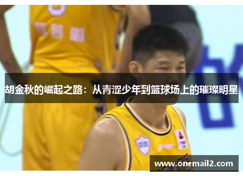胡金秋的崛起之路：从青涩少年到篮球场上的璀璨明星