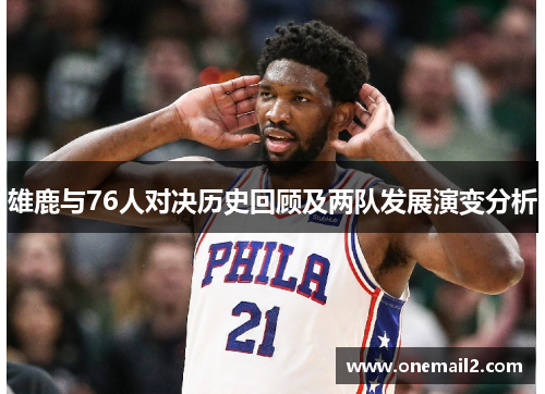 雄鹿与76人对决历史回顾及两队发展演变分析