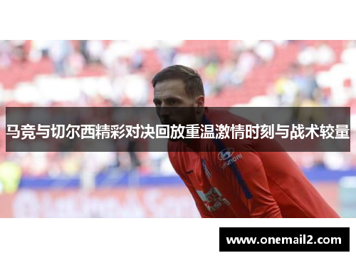 马竞与切尔西精彩对决回放重温激情时刻与战术较量