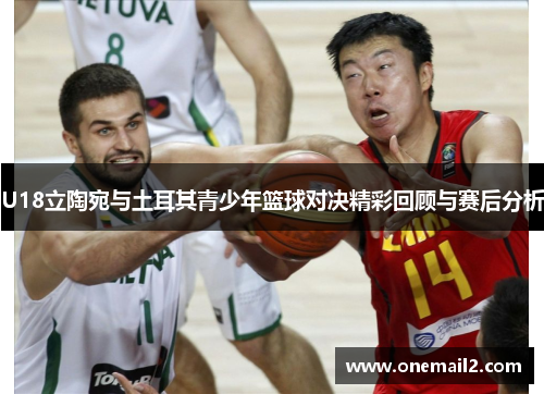 U18立陶宛与土耳其青少年篮球对决精彩回顾与赛后分析