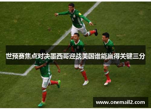 世预赛焦点对决墨西哥迎战美国谁能赢得关键三分