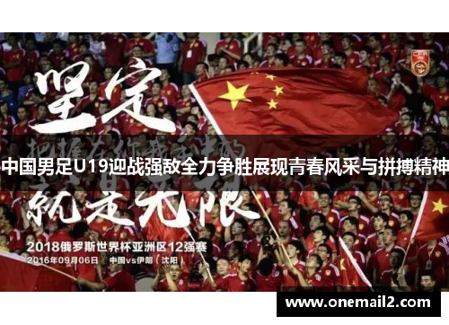 中国男足U19迎战强敌全力争胜展现青春风采与拼搏精神