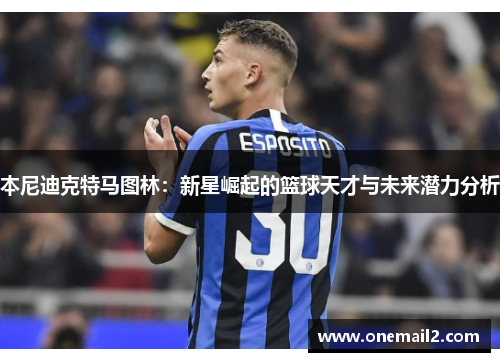 本尼迪克特马图林：新星崛起的篮球天才与未来潜力分析