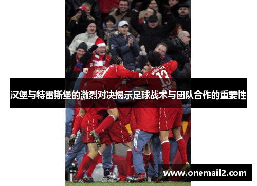 汉堡与特雷斯堡的激烈对决揭示足球战术与团队合作的重要性