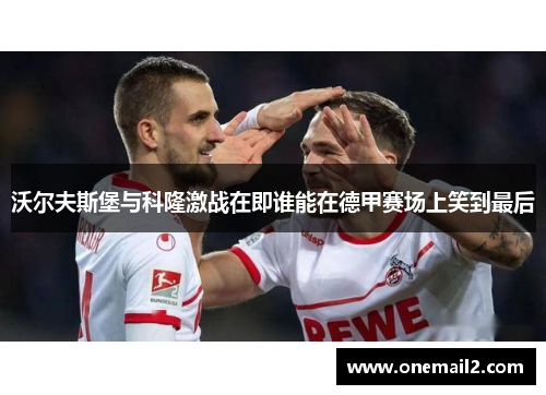 沃尔夫斯堡与科隆激战在即谁能在德甲赛场上笑到最后