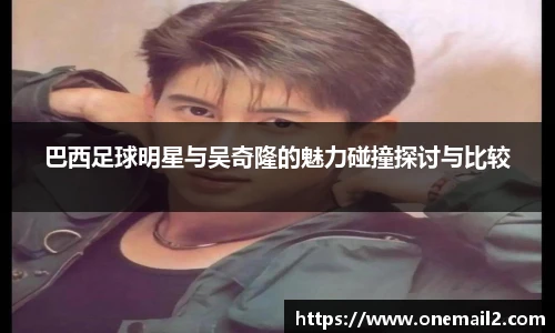 巴西足球明星与吴奇隆的魅力碰撞探讨与比较