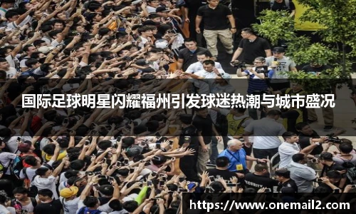 国际足球明星闪耀福州引发球迷热潮与城市盛况