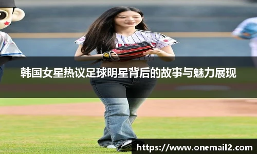 韩国女星热议足球明星背后的故事与魅力展现